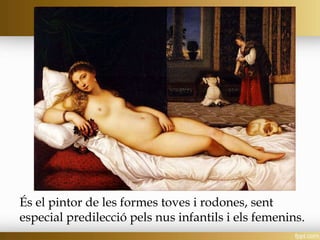 És el pintor de les formes toves i rodones, sent
especial predilecció pels nus infantils i els femenins.
 