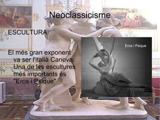 Neoclassicisme
ESCULTURA
                                Eros i Psique

El més gran exponent
  va ser l'italià Canova.
  Una de les escultures
  més importants és
  "Eros i Psique"
 