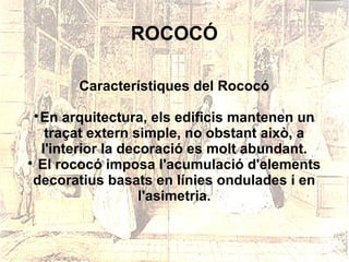 ROCOCÓ

       Característiques del Rococó

  En arquitectura, els edificis mantenen un
   traçat extern simple, no obstant això, a
  l'interior la decoració es molt abundant.

  El rococó imposa l'acumulació d'elements
 decoratius basats en línies ondulades i en
                   l'asimetria.
 