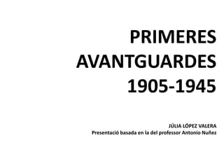 PRIMERES
AVANTGUARDES
1905-1945
JÚLIA LÓPEZ VALERA
Presentació basada en la del professor Antonio Nuñez
 