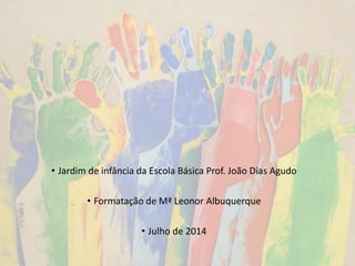 • Jardim de infância da Escola Básica Prof. João Dias Agudo
• Formatação de Mª Leonor Albuquerque
• Julho de 2014
 