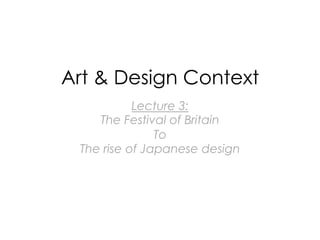 Art & Design Context
Lecture 3:
The Festival of Britain
To
The rise of Japanese design

 