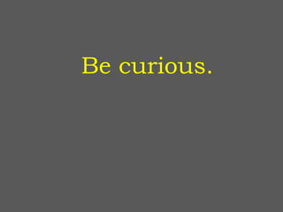 Be curious.
 