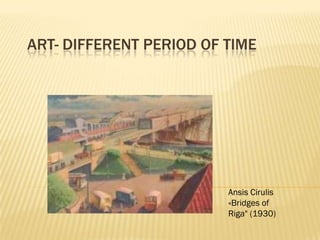 ART- DIFFERENT PERIOD OF TIME
Ansis Cirulis
«Bridges of
Riga" (1930)
 