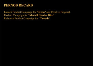 PERNOD RECARD
Launch Product Campaign for “Tezon“ and Creative Proposal.
Product Campaign for “Martell Gordon Bleu“
Relaunch Product Campaign for “Tamada“
 