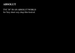 ABSOLUT
TVC 30” IN AN ABSOLUT WORLD
for Very short very chep film festival.
 