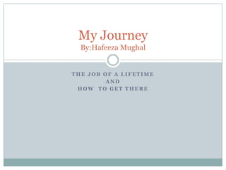 My Journey
  By:Hafeeza Mughal


THE JOB OF A LIFETIME
         AND
 HOW TO GET THERE
 