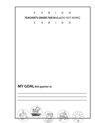 E    S    B     I   D    O
    TEACHER’S GRADE FOR M d 2:(DO NOT MARK)
           E    S    B     I   D    O




MY GOAL this quarter is:
_________________________________________________
_________________________________________________
_________________________________________________
 