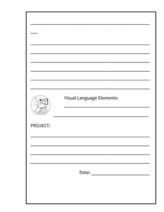 _________________________________________________
___

_________________________________________________
_________________________________________________
_________________________________________________
_________________________________________________
_________________________________________________
_________________________________________________

               Visual Language Elements:
               ___________________________________
           _______________________________________

PROJECT:
_________________________________________________
_________________________________________________
_________________________________________________
_________________________________________________

                     Date: ________________________
 