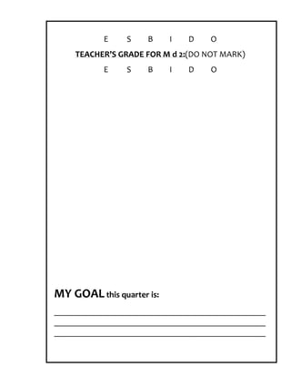 E    S    B     I   D    O
    TEACHER’S GRADE FOR M d 2:(DO NOT MARK)
           E    S    B     I   D    O




MY GOAL this quarter is:
_________________________________________________
_________________________________________________
_________________________________________________
 