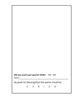 Did you reach your quarter GOAL? YES NO
WHY?____________________________________________
My grade for Metacognition this quarter should be:
             E     S     B     I    D     O
 