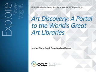 IFLA – Musée des Beaux Arts, Lyon, France 20 August 2014 
Art Discovery: A Portal 
to the World’s Great 
Art Libraries 
Janifer Gatenby & Boaz Nadav-Manes 
 