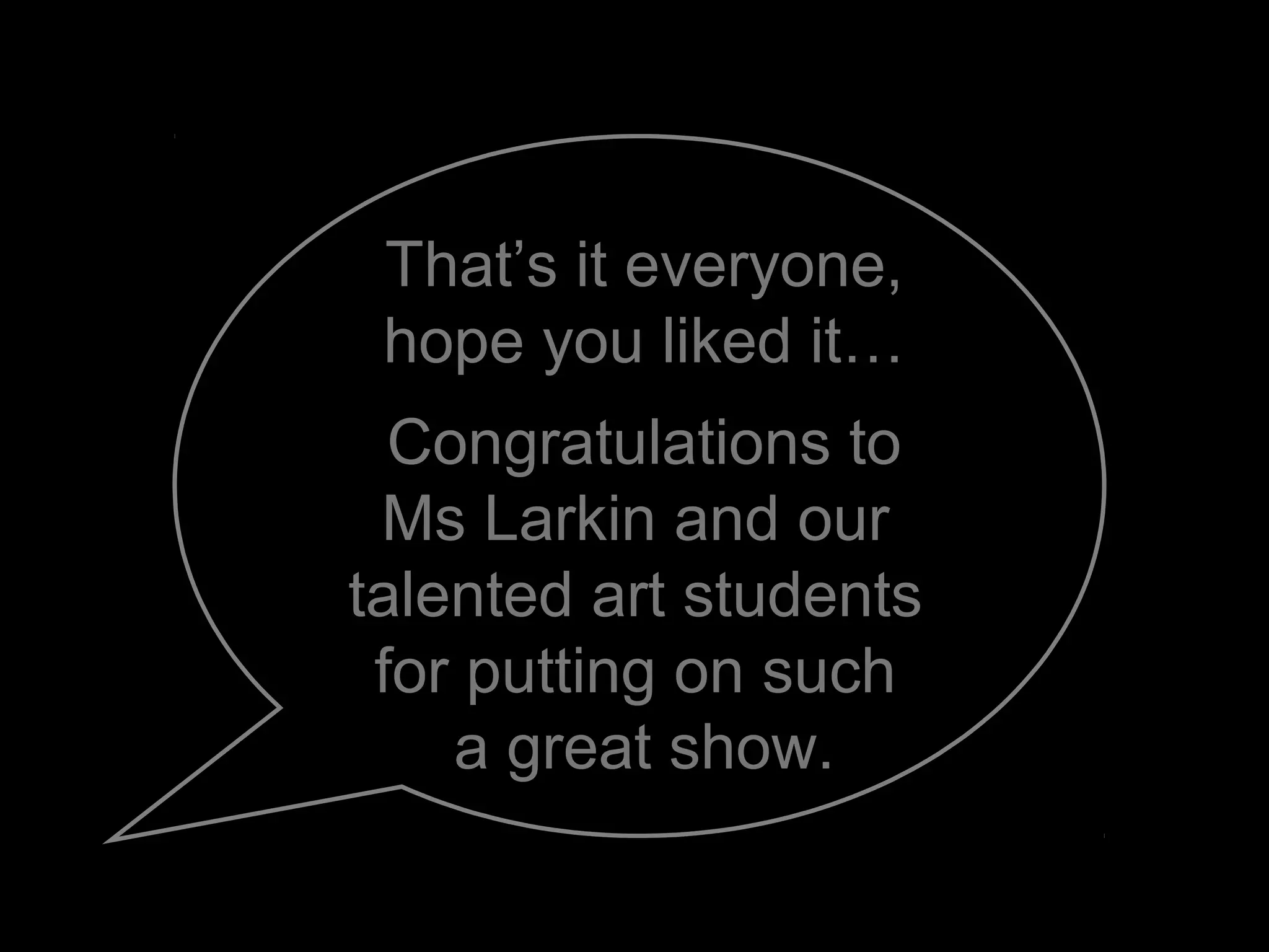 That’s it everyone,
hope you liked it…
Congratulations to
Ms Larkin and our
talented art students
for putting on such
a great show.
 