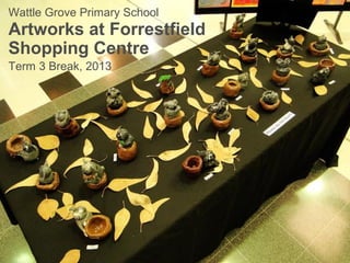 Wattle Grove Primary School
Artworks at Forrestfield
Shopping Centre
Term 3 Break, 2013
 