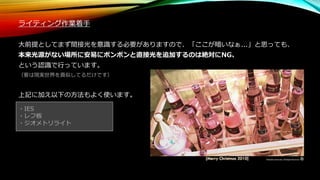 ・IES
・レフ板
・ジオメトリライト
ライティング作業着手
大前提としてまず間接光を意識する必要がありますので、「ここが暗いなぁ...」と思っても、
本来光源がない場所に安易にポンポンと直接光を追加するのは絶対にNG、
という認識で行っています。
（要は現実世界を真似してるだけです）
上記に加え以下の方法もよく使います。
 