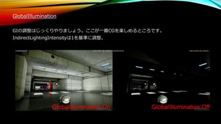 GlobalIllumination
GIの調整はじっくりやりましょう。ここが一番CGを楽しめるところです。
IndirectLightingIntensityは1を基準に調整。
 