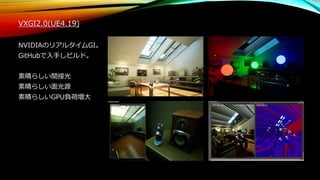 VXGI2.0(UE4.19)
NVIDIAのリアルタイムGI。
GitHubで入手しビルド。
素晴らしい間接光
素晴らしい面光源
素晴らしいGPU負荷増大
 