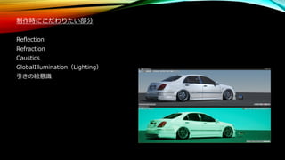 制作時にこだわりたい部分
Reflection
Refraction
Caustics
GlobalIllumination（Lighting）
引きの絵意識
 