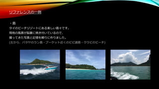 リファレンスの一例
・島
タイのビーチリゾートにある美しい島々です。
現地の風景が脳裏に焼き付いているので、
撮ってきた写真と記憶を頼りに作りました。
(左から、パタヤのラン島・プーケット近くのピピ諸島・クラビのビーチ)
 