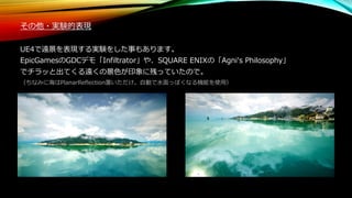 その他・実験的表現
UE4で遠景を表現する実験をした事もあります。
EpicGamesのGDCデモ「Infiltrator」や、SQUARE ENIXの「Agni's Philosophy」
でチラッと出てくる遠くの景色が印象に残っていたので。
（ちなみに海はPlanarReflection置いただけ。自動で水面っぽくなる機能を使用）
 