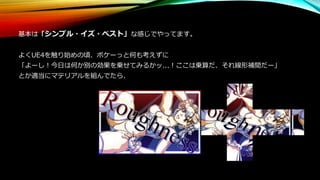 基本は「シンプル・イズ・ベスト」な感じでやってます。
よくUE4を触り始めの頃、ボケーっと何も考えずに
「よーし！今日は何か別の効果を乗せてみるかッ...！ここは乗算だ、それ線形補間だー」
とか適当にマテリアルを組んでたら、
 