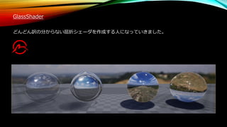 GlassShader
どんどん訳の分からない屈折シェーダを作成する人になっていきました。
 