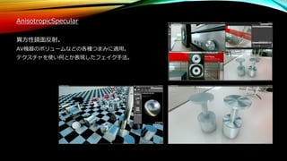 AnisotropicSpecular
異方性鏡面反射。
AV機器のボリュームなどの各種つまみに適用。
テクスチャを使い何とか表現したフェイク手法。
 