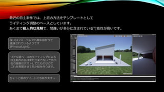 最近の自主制作では、上記の方法をテンプレートとして
ライティング調整のベースとしています。
あくまで個人的な見解で、間違いが多分に含まれている可能性が高いです。
リアル値ベースのライティングによる
自主制作作品はまだ出来てないですが、
右の画像はテストしてたものなので
これを発展させて何か絵を作ります。
某UE4フォーラムでも数年掛かりで
議論されているようです
(PhysicalLight)。
ちょっと前のツイートにもあります→
 