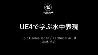 UE4で学ぶ水中表現
Epic Games Japan / Technical Artist
小林 浩之
 