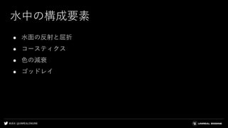 #UE4 | @UNREALENGINE
水中の構成要素
● 水面の反射と屈折
● コースティクス
● 色の減衰
● ゴッドレイ
 