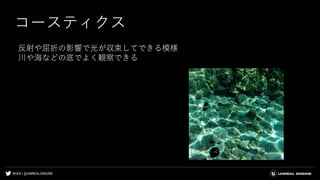 #UE4 | @UNREALENGINE
コースティクス
反射や屈折の影響で光が収束してできる模様
川や海などの底でよく観察できる
 