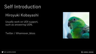 #UE4 | @UNREALENGINE
Self Introduction
Hiroyuki Kobayashi
Usually work on UE4 support,
such as answering UDN.
Twitter / @hannover_bloss
 