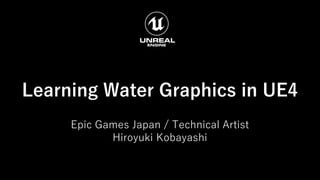 Learning Water Graphics in UE4
Epic Games Japan / Technical Artist
Hiroyuki Kobayashi
 