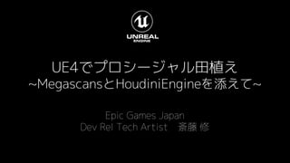 UE4でプロシージャル田植え
~MegascansとHoudiniEngineを添えて~
Epic Games Japan
Dev Rel Tech Artist 斎藤 修
 