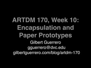ARTDM 170, Week 10:
 Encapsulation and
 Paper Prototypes
         Gilbert Guerrero
        gguerrero@dvc.edu
gilbertguerrero.com/blog/artdm-170
 