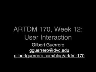 ARTDM 170, Week 12:
  User Interaction
         Gilbert Guerrero
        gguerrero@dvc.edu
gilbertguerrero.com/blog/artdm-170
 