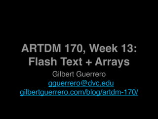 ARTDM 170, Week 13:
 Flash Text + Arrays
          Gilbert Guerrero
         gguerrero@dvc.edu
gilbertguerrero.com/blog/artdm-170/
 