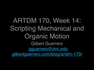 ARTDM 170, Week 14:
Scripting Mechanical and
     Organic Motion
          Gilbert Guerrero
         gguerrero@dvc.edu
gilbertguerrero.com/blog/artdm-170/
 