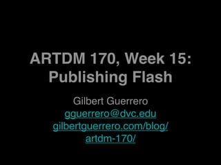 ARTDM 170, Week 15:
  Publishing Flash
       Gilbert Guerrero
     gguerrero@dvc.edu
  gilbertguerrero.com/blog/
          artdm-170/
 