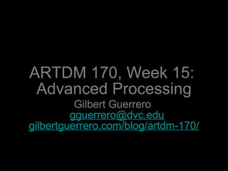 ARTDM 170, Week 15:  Advanced Processing ,[object Object],[object Object]