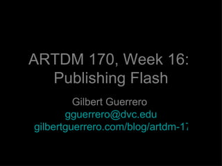ARTDM 170, Week 16:  Publishing Flash Gilbert Guerrero  [email_address] gilbertguerrero.com/blog/artdm-170/ 
