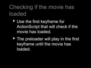 Checking if the movie has loaded Use the first keyframe for ActionScript that will check if the movie has loaded.   The preloader will play in the first keyframe until the movie has loaded. 