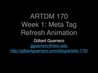 ARTDM 170
     Week 1: Meta Tag
     Refresh Animation
               Gilbert Guerrero
             gguerrero@dvc.edu
http://gilbertguerrero.com/blog/artdm-170/
 