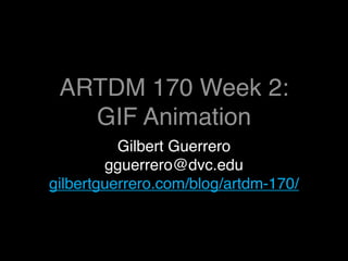 ARTDM 170 Week 2:
   GIF Animation
          Gilbert Guerrero
        gguerrero@dvc.edu
gilbertguerrero.com/blog/artdm-170/
 