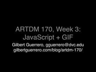 ARTDM 170, Week 3:
   JavaScript + GIF
Gilbert Guerrero, gguerrero@dvc.edu
gilbertguerrero.com/blog/artdm-170/
 