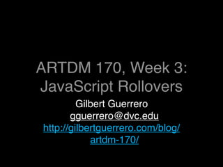 ARTDM 170, Week 3:
JavaScript Rollovers
         Gilbert Guerrero
       gguerrero@dvc.edu
http://gilbertguerrero.com/blog/
            artdm-170/
 