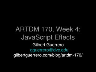 ARTDM 170, Week 4:
 JavaScript Effects
          Gilbert Guerrero
         gguerrero@dvc.edu
gilbertguerrero.com/blog/artdm-170/
 