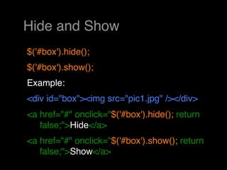 Hide and Show
$('#box').hide();
$('#box').show();
Example:
<div id="box"><img src="pic1.jpg" /></div>
<a href="#" onclick="$('#box').hide(); return
   false;">Hide</a> 
<a href="#" onclick="$('#box').show(); return
   false;">Show</a> 
 
