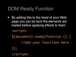 DOM Ready Function
•   By adding this to the head of your Web
    page you can be sure the elements are
    loaded before applying effects to them
    <script>
    $(document).ready(function () {
    	     //add your functions here
    });
    </script>
 