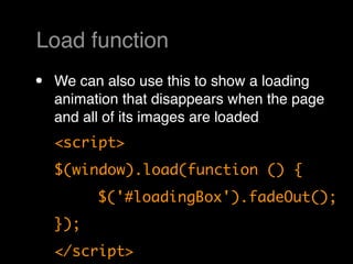 Load function
•   We can also use this to show a loading
    animation that disappears when the page
    and all of its images are loaded
    <script>
    $(window).load(function () {
    	     $('#loadingBox').fadeOut();
    });
    </script>
 